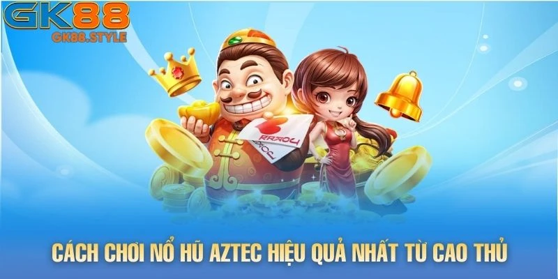 Cách chơi Nổ Hũ Aztec hiệu quả nhất từ cao thủ