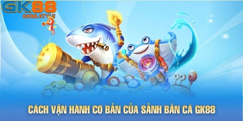 Cách vận hành cơ bản của sảnh Bắn Cá gk88