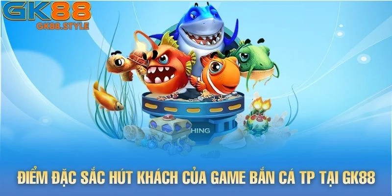 Điểm đặc sắc hút khách của game Bắn Cá tp tại gk88