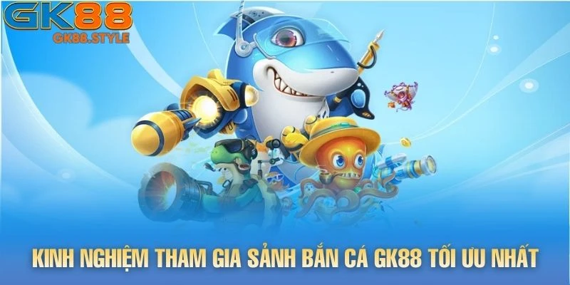 Kinh nghiệm tham gia sảnh Bắn Cá gk88 tối ưu nhất